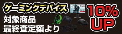 ゲーミングデバイス / ゲーミング液晶が最終査定金額より10% 増額!