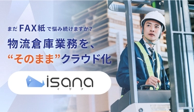 物流倉庫業務で6つのゼロを実現する！ クラウドFAXサービス「isana(イサナ)」 ――今なら無料資料請求受付中――