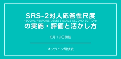 オンラインセミナー『日本版SRS-2対人応答性尺度の実施・評価と活かし方』を開催します