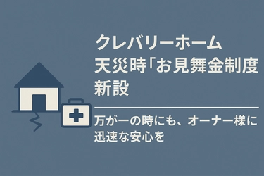 大切な暮らしを、万が一の時にも守りたい　クレバリーホーム、天災時『お見舞金制度』を新設