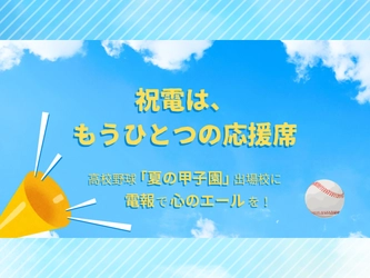 「祝電は、もうひとつの応援席」 ──高校野球「夏の甲子園」出場校に、心のエールを届けよう！
