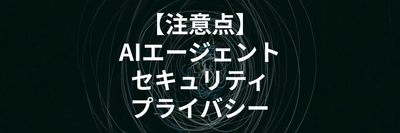 AIエージェント利用時のセキュリティとプライバシーについての注意点を解説する記事を公開