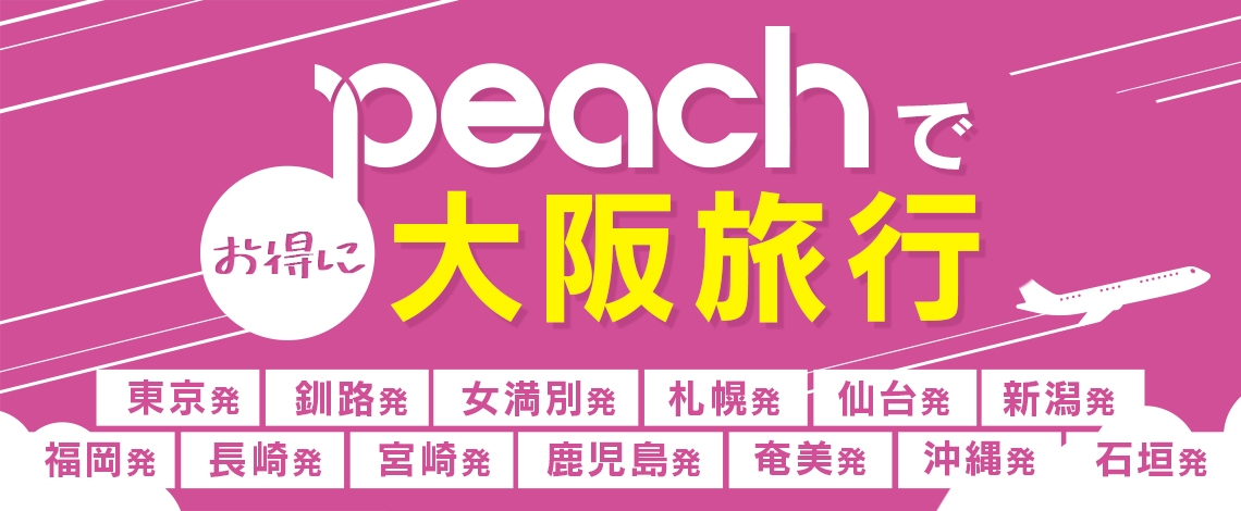 《peachで行くお得な大阪旅行》ダイナミックプラン!東京・釧路・女満別・札幌・仙台・新潟・福岡・長崎・宮崎・鹿児島・奄美・沖縄・石垣の各空港から大阪(関空)へいらっしゃい