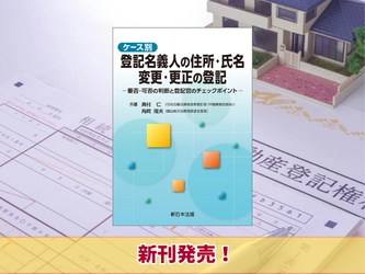 『ケース別　登記名義人の住所・氏名　変更・更正の登記－要否・可否の判断と登記官のチェックポイント－』6/17 に新刊発売！