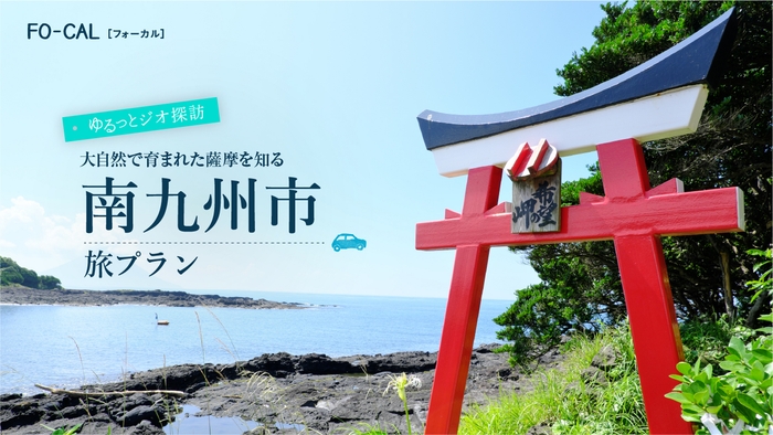 「旅色FO-CAL」鹿児島四地区特集 南九州市の旅プラン