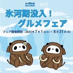 ＜アトレ上野＞氷河期展とのコラボレーション企画を 7月1日(火)より開催！ 限定グルメとノベルティで心もお腹も満たす夏！
