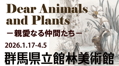 「Dear Animals and Plants－親愛なる仲間たち－」