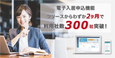 賃貸物件の入居申込をオンラインで手続きができる「電子入居申込機能」 リリースして2ヶ月で利用社数が300社を突破しました！