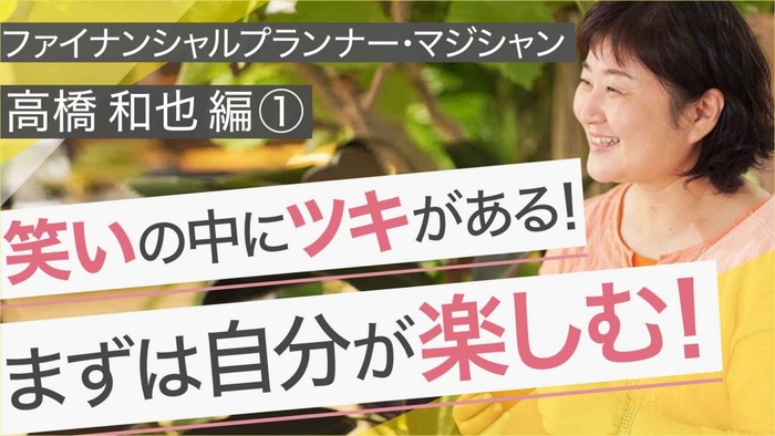 笑いの中にツキがある!まずは自分が楽しむ! ~ファイナンシャルプランナー マジシャン高橋和也編①~