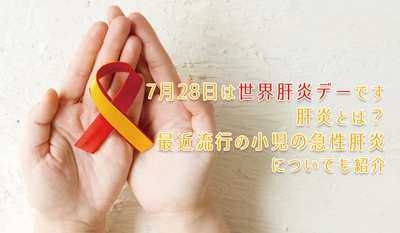7月28日は世界肝炎デーです 当社専属保健師が解説、肝炎とは？最近流行の小児の急性肝炎についても紹介