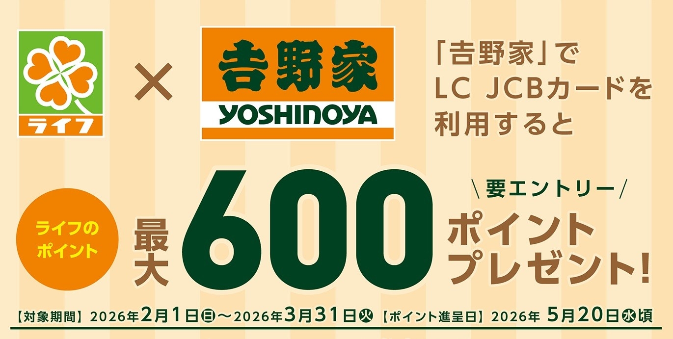 「吉野家」で「LC JCBカード」をご利用いただくと、
いつもよりもっとお得にライフのポイントがたまる！
特別なキャンペーンを2月1日から3月31日まで開催