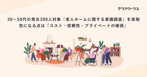 30～50代の男女300人対象「老人ホームに関する意識調査」を実施 　気になる点は「コスト・信頼性・プライベートの確保」