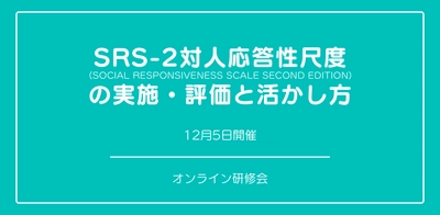 オンラインセミナー『日本版SRS-2対人応答性尺度の実施・評価と活かし方』を開催します