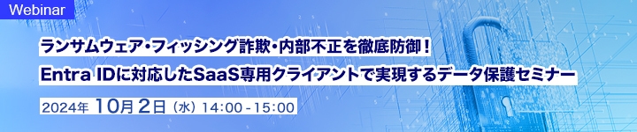 ランサムウェア・フィッシング詐欺・内部不正を徹底防御! Entra IDに対応したSaaS専用クライアントで実現するデータ保護セミナー