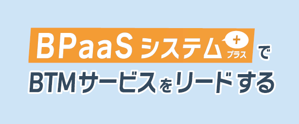 BPaaSシステム＋でBTMサービスをリードする