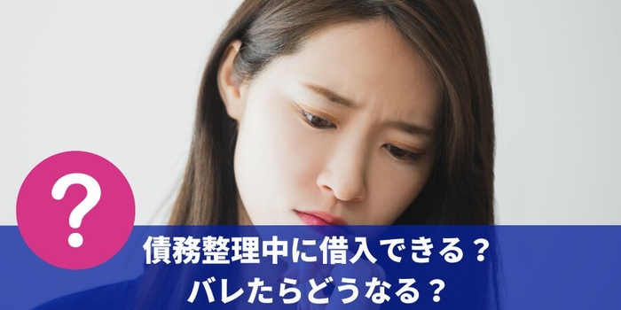 債務整理中に借入できる?バレたらどうなる?