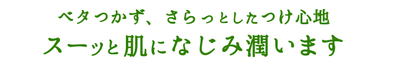 ベタつかず、さらっとしたつけ心地スーッと肌になじみ潤います
