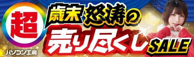 パソコン工房全店で2025年12月20日（土）より「超 歳末怒涛の売り尽くしセール」を開催「オススメ即納パソコン」や「PCパーツ・周辺機器等の日替わりセール商品」など、お買い得商品を全力でご提供