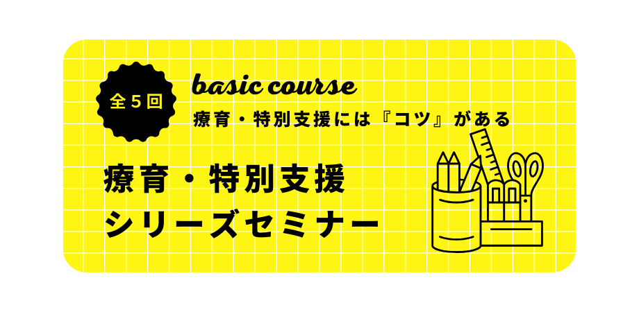 オンラインセミナー『療育・特別支援シリーズセミナーベーシックコース(全5回) 〜療育・特別支援には『コツ』がある〜』を開催します