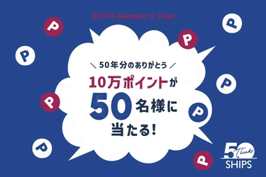 ＜SHIPS＞『50年分のありがとう。10万ポイントが50名様に当たる！』キャンペーン開催中！