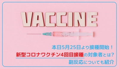 本日5月25日より接種開始！新型コロナワクチン4回目接種の対象者とは 副反応についても紹介