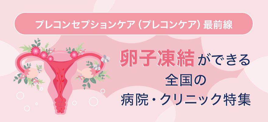 プレコンセプションケア(プレコンケア)最前線 卵子凍結ができる全国の病院・クリニック特集