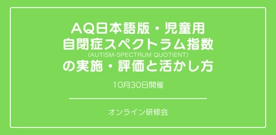 オンラインセミナー『AQ日本語版・児童用 自閉症スペクトラム指数（Autism-Spectrum Quotient）の実施・評価と活かし方』を開催します