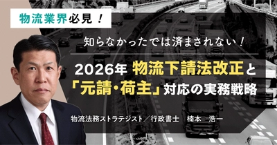 物流業界様必見！知らなかったでは済まされない！2026年物流下請法改正と「元請・荷主」対応の実務戦略セミナー6月17日（火）