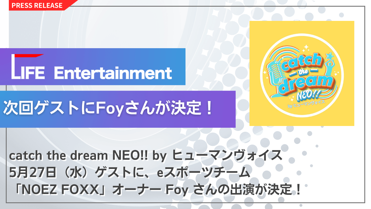 次回ゲストにeスポーツチーム「NOEZ FOXX」オーナー Foyさん が決定！
LIFE Entertainment代表 大越春輝 がパーソナリティを務める
「catch the dream NEO!! byヒューマンヴォイス」次回放送は5月27日（水）！