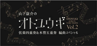 後世に残したい名曲を特別編曲でお届け！ 「山下康介のオトユウギ Vol.2」 弦楽四重奏&木管五重奏 編曲スペシャル 開催決定