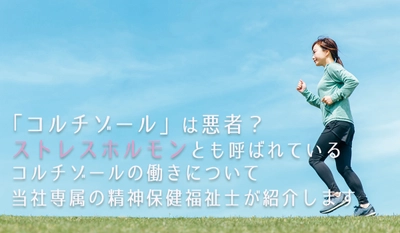 「コルチゾール」は悪者？当社専属の精神保健福祉士が紹介 ストレスホルモンとも呼ばれているコルチゾールの働きとは