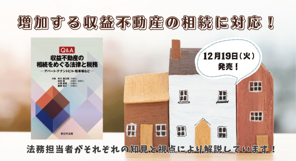増加する収益不動産の相続に対応！「Ｑ＆Ａ　収益不動産の相続をめぐる法律と税務－アパート・テナントビル・駐車場など－」12/19新刊書発売！