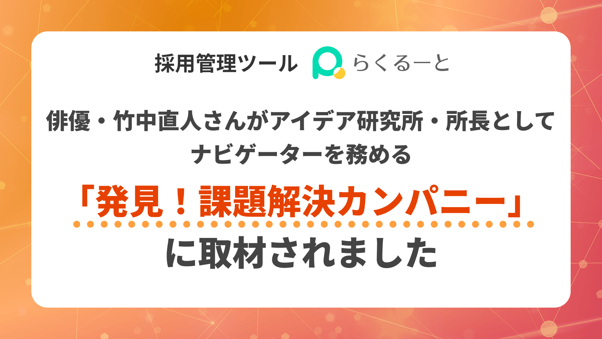 らくるーとが、俳優・竹中直人さんがアイデア研究所・所長としてナビゲーターを務める「発見!課題解決カンパニー」に取材されました