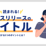読まれるプレスリリースのタイトル、共通する5つのポイントや付け方のコツを解説