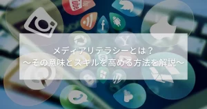 メディアリテラシーとは?その意味とスキルを高める方法を解説