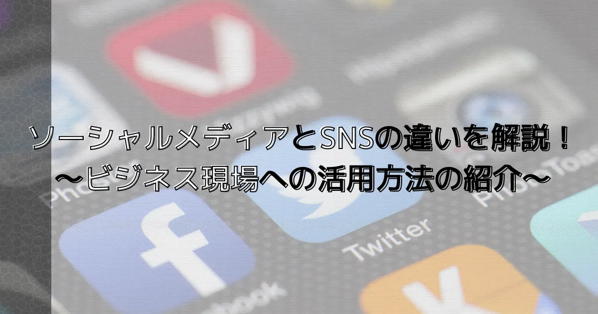 ソーシャルメディアとSNSの違いを解説！～ビジネス現場への活用方法の紹介～