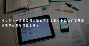 ベンチャー企業広報の始め方とメリットについて解説!広報が必要な理由とは?