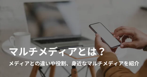 マルチメディアとは？メディアとの違いや特徴、身近なマルチメディアを紹介