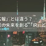 「広報」とは違う？企業の未来を創る「IR」とは？