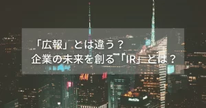 「広報」とは違う?企業の未来を創る「IR」とは?