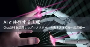 AIと共存する広報｜「ChatGPT」を活用したプレスリリースの書き方を紹介~応用編~
