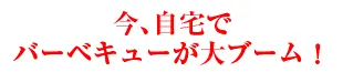 今、自宅でバーベキューが大ブーム！