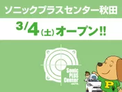 ソニックプラスセンター秋田 3月4日(土)オープン！