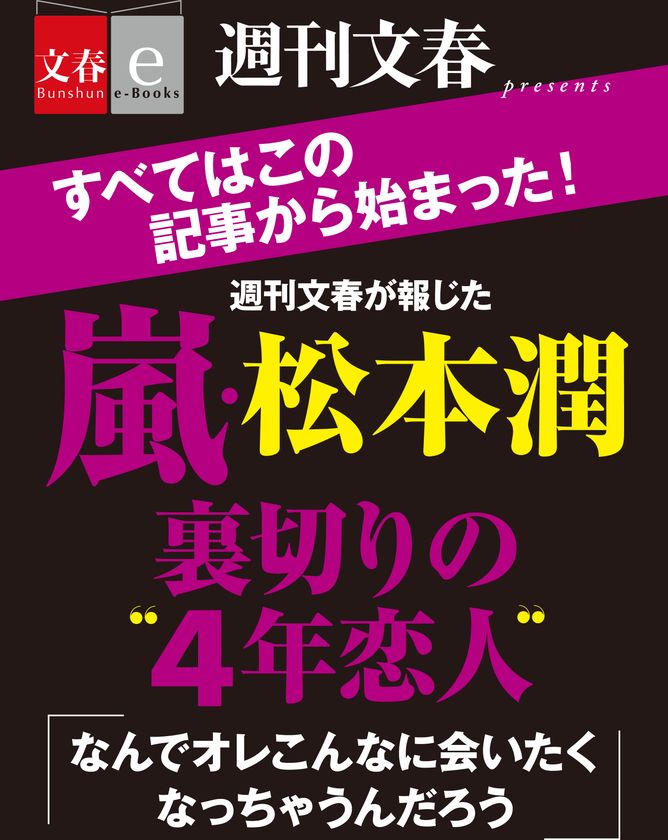 「週刊文春」掲載の衝撃のスクープ
「嵐・松本潤裏切りの“4年恋人”」を
電子書籍オリジナルで2月17日(金)緊急発売!