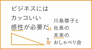 「川島蓉子と社長の未来のおしゃべり会 ― ビジネスにはカッコいい感性が必要だ。」