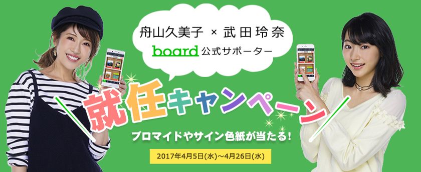 舟山久美子、武田玲奈の＜board公式サポーター＞就任と
アルバムSNS『board』アプリ(iOS版)の公開を記念し、
3大キャンペーンを同時開催中！