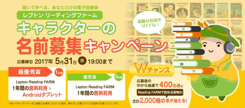 最優秀賞1名様、優秀賞5名様のほか、
応募者の中から抽選で400名様に当たるWチャンスも！
『Lepton Reading FARM(レプトン リーディングファーム)』
キャラクターの名前募集キャンペーンを実施！