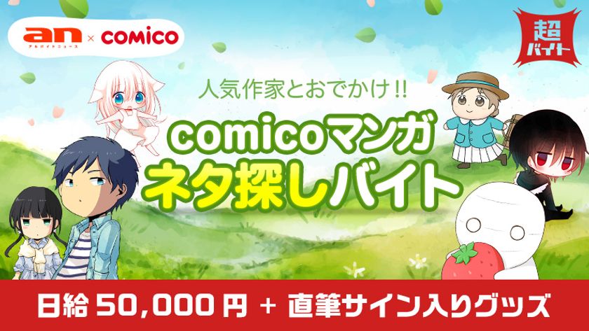 「an超バイト」×「comico」
人気作家とおでかけしてネタを探そう！
“マンガネタ探しバイト”募集！
～報酬は日給5万円＋作家直筆サイン入りグッズ～