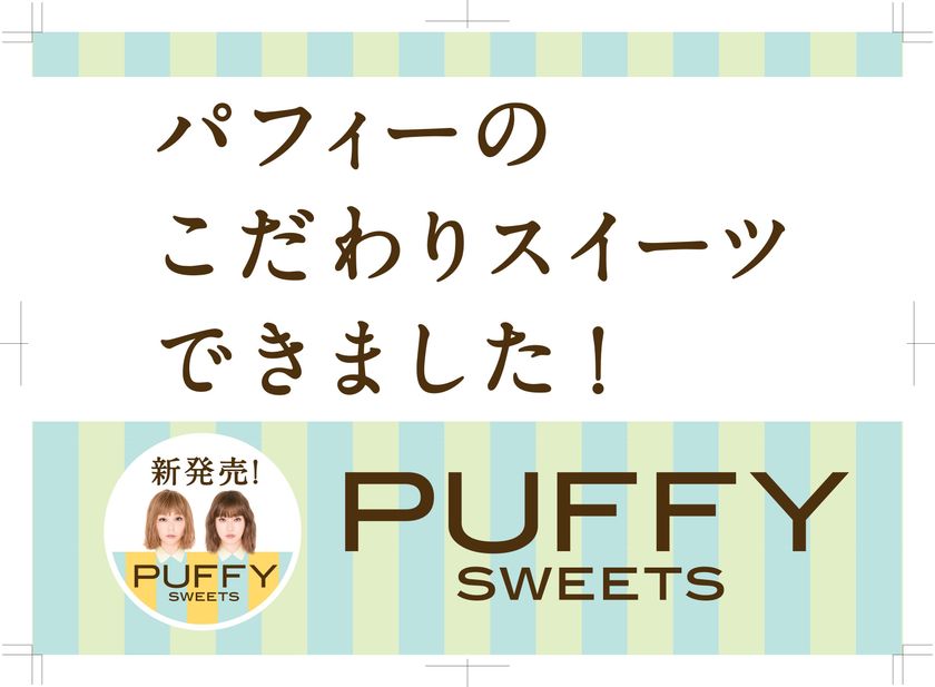 PUFFY初のプロデューススイーツ　
PUFFY SWEETSシリーズ4品が期間限定で新発売　
5月1日から全国のスーパーマーケット
(北海道・九州・沖縄を除く)にて販売