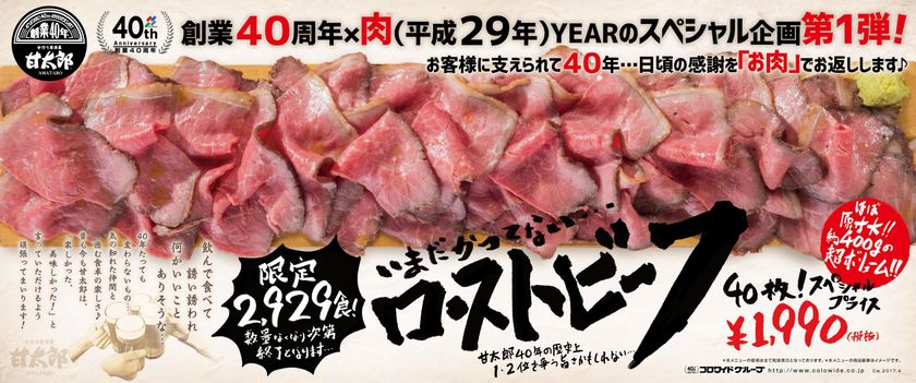 甘太郎創業40周年スペシャル企画第1弾　
2,929食限定、40枚・約400gの超ボリューム！
「いまだかつてない…ローストビーフ1,990円(税抜)」
居酒屋 甘太郎にて2017年4月29日(土)販売スタート